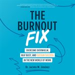 The burnout fix : overcome overwhelm, beat busy, and sustain success in the new world of work cover image