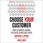 Choose your customer : how to compete against the digital giants and thrive cover image