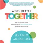 Work Better Together : How to Cultivate Strong Relationships to Maximize Well-Being and Boost Bottom Lines cover image