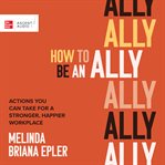 How to be an ally : actions you can take for a stronger, happier workplace cover image