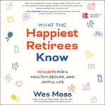 What the Happiest Retirees Know : 10 Habits for a Healthy, Secure, and Joyful Life cover image