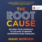 The root cause : rethinking your approach to solving stubborn enterprise-wide problems cover image