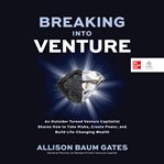 BREAKING INTO VENTURE : an outsider turned venture capitalist shares how to take risks, create... power, and build life-changing wealth cover image