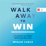 Walk Away to Win : A Playbook to Combat Workplace Bullying cover image