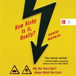 How risky is it, really?: why our fears don't always match the facts : Why Our Fears Don't Always Match the Facts cover image