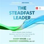 The Steadfast Leader : Control Anxiety, Make Confident Decisions, and Focus Your Team Using the New Science of Leadership cover image