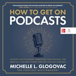 How to Get On Podcasts : Cultivate Your Following, Strengthen Your Message, and Grow as a Thought Leader through Podcast Gues cover image