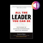 All the leader you can be : the science of achieving extraordinary executive presence cover image