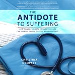 The antidote to suffering: how compassionate connected care can improve safety, quality, and expe cover image