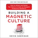Building a magnetic culture : how to attract and retain top talent to create an engaged, productive workforce cover image
