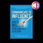 Communicate to influence: how to inspire your audience to action cover image