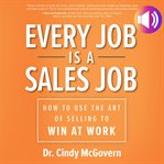 Every job is a sales job : how to use the art of selling to win at work cover image