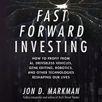 Fast forward investing : how to profit from AI, driverless vehicles, gene editing, robotics, and other technologies reshaping our lives cover image