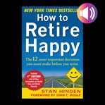 How to retire happy : the 12 most important decisions you must make before you retire cover image