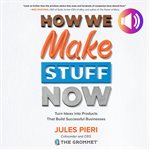 How we make stuff now : turn ideas into products that build successful businesses cover image