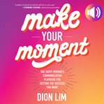 Make your moment : the savvy woman's communication playbook for getting the success you want cover image