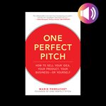 One perfect pitch : how to sell your idea, your product, your business-- or yourself cover image
