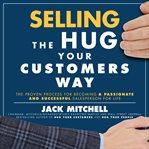 Selling the hug your customers way : the proven process for becoming a passionate and successful salesperson for life cover image