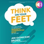 Think on your feet : tips and tricks to improve your impromptu communication skills on the job cover image