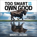 Too smart for our own good : ingenious investment strategies, illusions of safety, and market crashes cover image