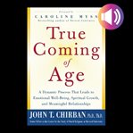 True coming of age : a dynamic process that leads to emotional well-being, spiritual growth, and meaningful relationships cover image