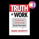 Truth at work: the science of delivering tough messages cover image