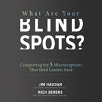 What Are Your Blind Spots? Conquering the 5 Misconceptions that Hold Leaders Back cover image