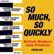 So Much, So Quickly: British Modern Jazz Pianists 1948-63 : British Modern Jazz Pianists 1948-63 cover image