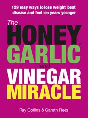 The honey, garlic and vinegar miracle : 129 easy ways to lose weight, beat disease and feel ten years younger cover image