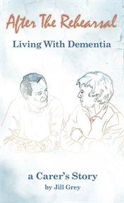 After the rehearsal living with dementia. A Carer's Story cover image