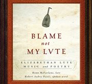 Blame Not My Lute : Elizabethan Lute Music And Poetry cover image