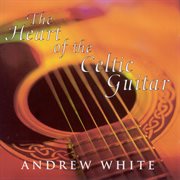 White, Andrew : The Heart Of The Celtic Guitar cover image