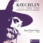 Koechlin : Ballade, Op. 50, 15 Préludes, Op. 209 & L'ancienne Maison De Campagne, Op. 124 cover image