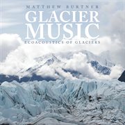 Matthew Burtner : Glacier Music. Ecoacoustics Of Glaciers cover image
