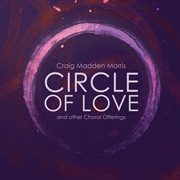 Craig Madden Morris : Circle Of Love & Other Choral Offerings cover image