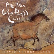 Clark, David Antony : Man Who Painted Caves (the) cover image