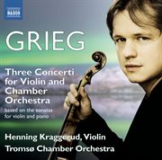 Grieg : 3 Concerti For Violin & Chamber Orchestra Based On The Sonatas For Violin And Piano cover image