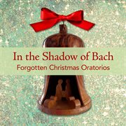 In The Shadow Of Bach - Forgotten Christmas Oratorios cover image
