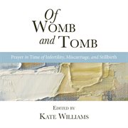 Of Womb And Tomb : Prayer In Time Of Infertility, Miscarriage And Stillbirth (compiled By Kate Wil cover image