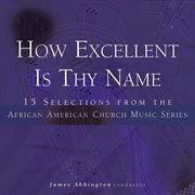 How Excellent Is Thy Name : 15 Selections From The African American Church Music Series cover image