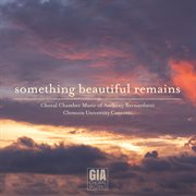 Something Beautiful Remains: Choral Chamber Music Of Anthony Bernarducci cover image