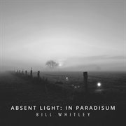 Bill Whitley : Absent Light – In Paradisum cover image