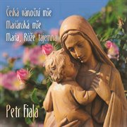 Petr Fiala : Česká Vánoční Mše, Mariánská Mše & Maria, Růže Tajemná cover image