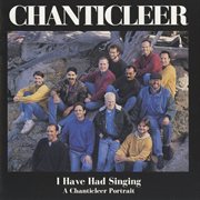 I Have Had Singing : A Chanticleer Portrait cover image