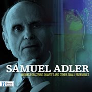 Samuel Adler : Works For String Quartet And Other Small Ensemble cover image