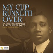 My Cup Runneth Over : The Complete Piano Works Of R. Nathaniel Dett cover image