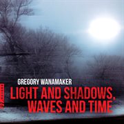 Gregory Wanamaker : Light And Shadows, Waves And Time cover image
