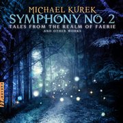 M. Kurek : Symphony No. 2 "Tales From The Realm Of Faerie" & Other Works cover image