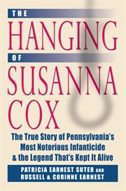 The hanging of Susanna Cox : the true story of Pennsylvania's most notorious infanticide & the legend that's kept it alive cover image