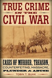 True crime in the Civil War : cases of murder, treason, counterfeiting, massacre, plunder, & abuse cover image